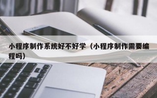 延安小程序制作系统好不好学（小程序制作需要编程吗）