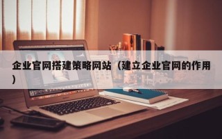 延安企业官网搭建策略网站（建立企业官网的作用）