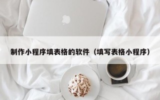 延安制作小程序填表格的软件（填写表格小程序）
