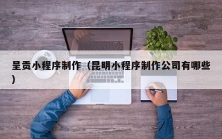 延安呈贡小程序制作（昆明小程序制作公司有哪些）