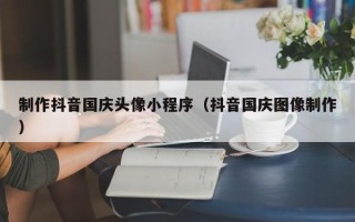 延安制作抖音国庆头像小程序（抖音国庆图像制作）
