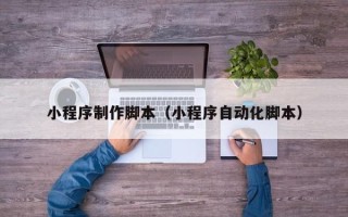 延安小程序制作脚本（小程序自动化脚本）