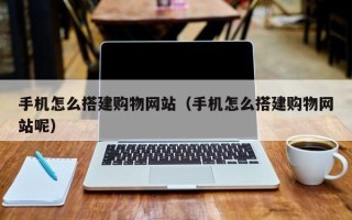 延安手机怎么搭建购物网站（手机怎么搭建购物网站呢）