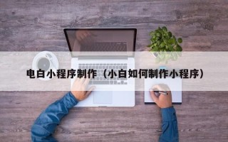 延安电白小程序制作（小白如何制作小程序）