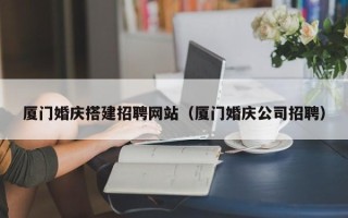 延安厦门婚庆搭建招聘网站（厦门婚庆公司招聘）
