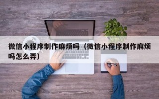延安微信小程序制作麻烦吗（微信小程序制作麻烦吗怎么弄）