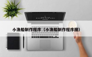 延安小渔船制作程序（小渔船制作程序图）
