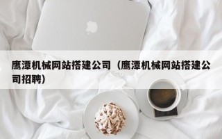 延安鹰潭机械网站搭建公司（鹰潭机械网站搭建公司招聘）