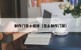 延安制作门禁小程序（怎么制作门禁）