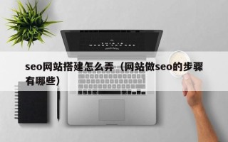 延安seo网站搭建怎么弄（网站做seo的步骤有哪些）